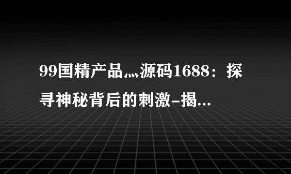 99国精产品灬源码1688：探寻神秘背后的刺激-揭秘99国精产品灬源码1688！