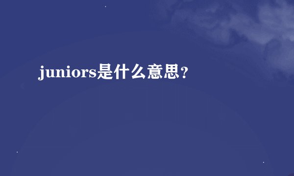 juniors是什么意思？