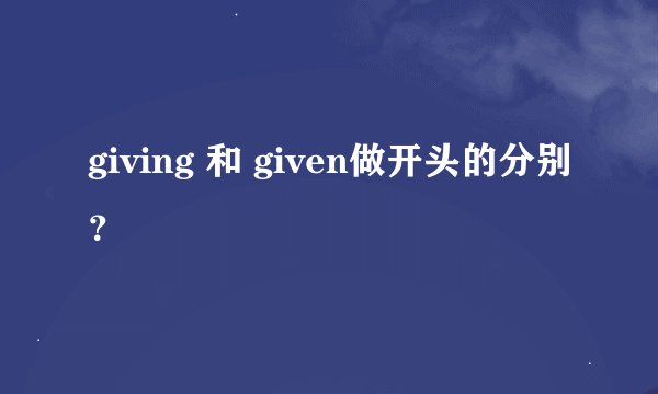giving 和 given做开头的分别？