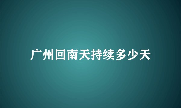 广州回南天持续多少天