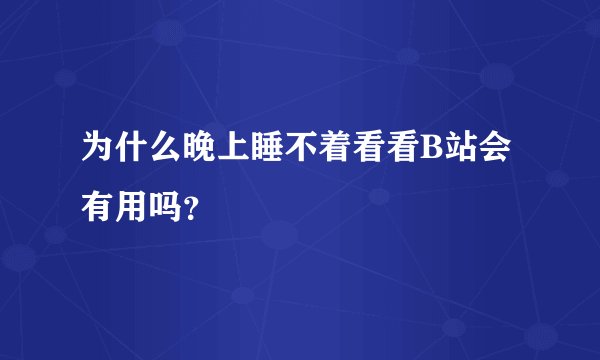 为什么晚上睡不着看看B站会有用吗？