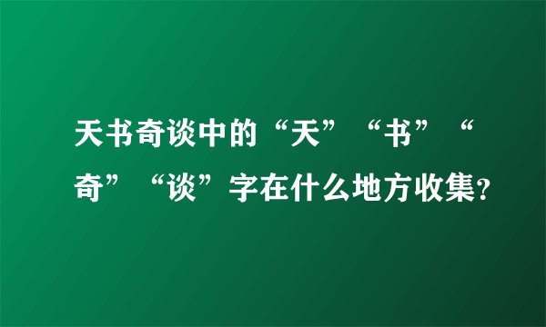 天书奇谈中的“天”“书”“奇”“谈”字在什么地方收集？