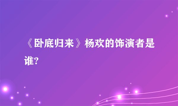 《卧底归来》杨欢的饰演者是谁?