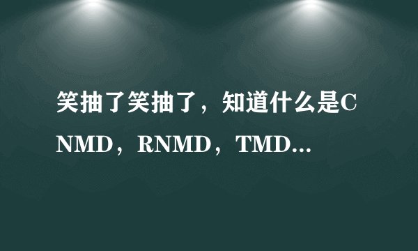 笑抽了笑抽了，知道什么是CNMD，RNMD，TMD/NMD么