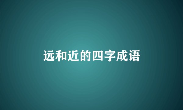 远和近的四字成语