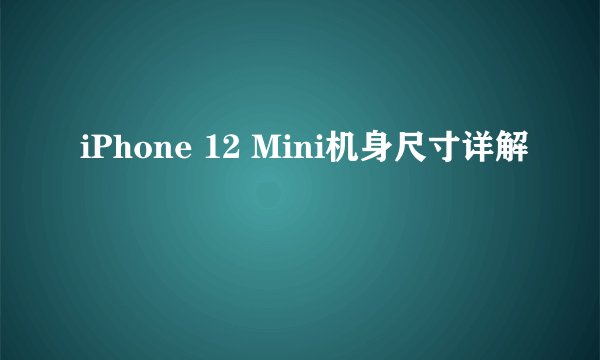 iPhone 12 Mini机身尺寸详解