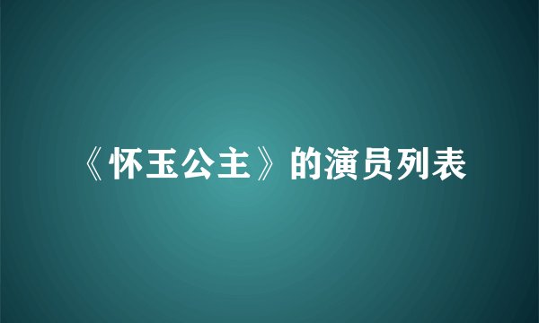 《怀玉公主》的演员列表
