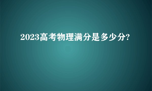 2023高考物理满分是多少分?