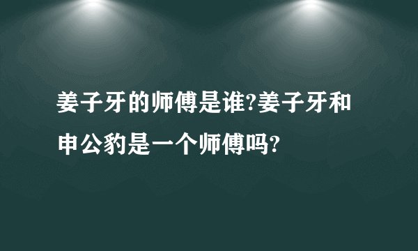 姜子牙的师傅是谁?姜子牙和申公豹是一个师傅吗?