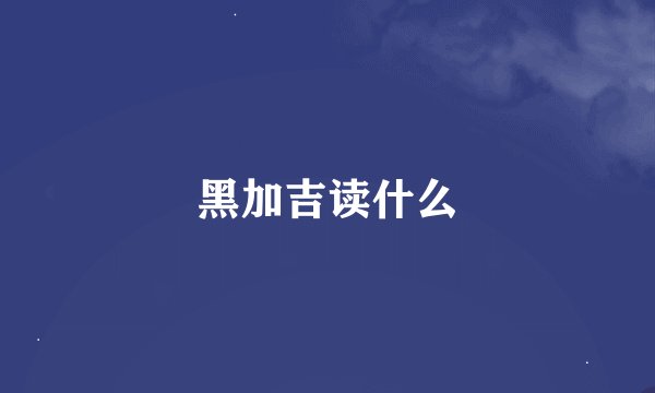 黑加吉读什么