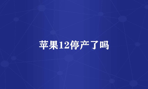 苹果12停产了吗