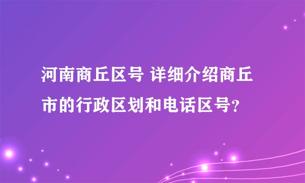 河南商丘区号 详细介绍商丘市的行政区划和电话区号？
