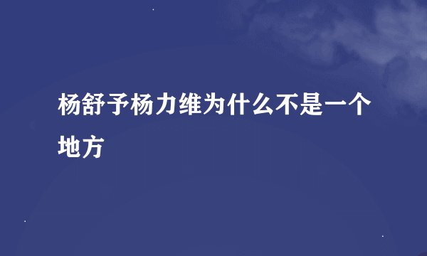 杨舒予杨力维为什么不是一个地方