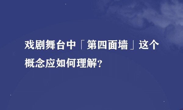 戏剧舞台中「第四面墙」这个概念应如何理解？