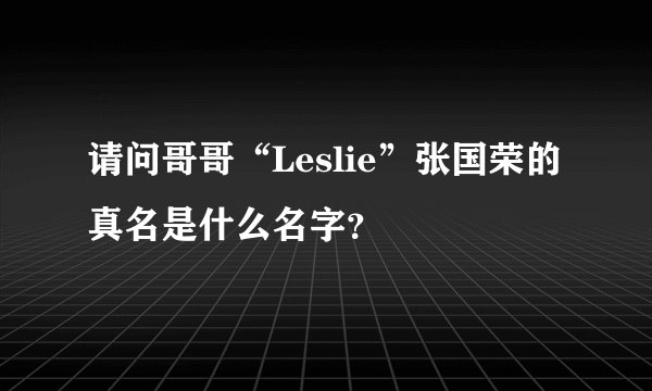 请问哥哥“Leslie”张国荣的真名是什么名字？
