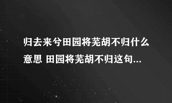 归去来兮田园将芜胡不归什么意思 田园将芜胡不归这句话的出处