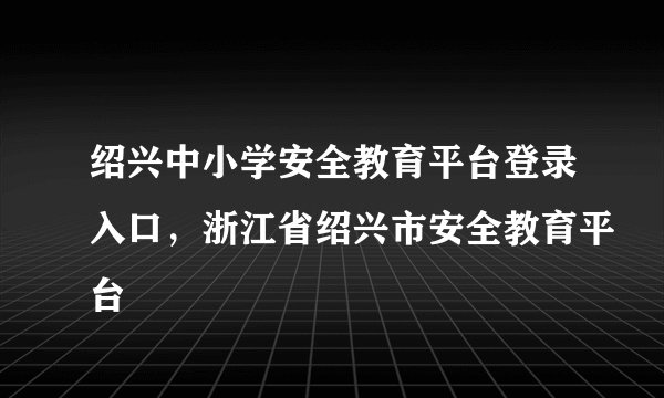 绍兴中小学安全教育平台登录入口，浙江省绍兴市安全教育平台