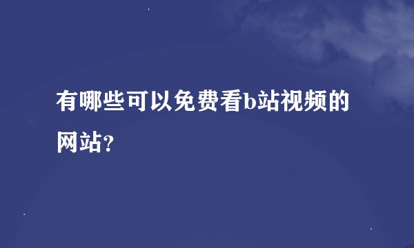 有哪些可以免费看b站视频的网站？