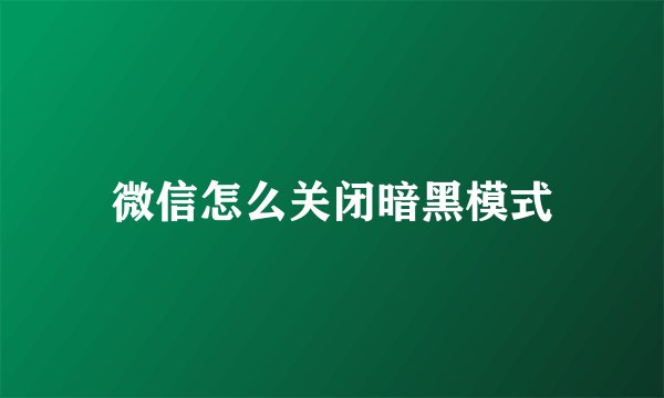 微信怎么关闭暗黑模式