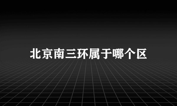 北京南三环属于哪个区