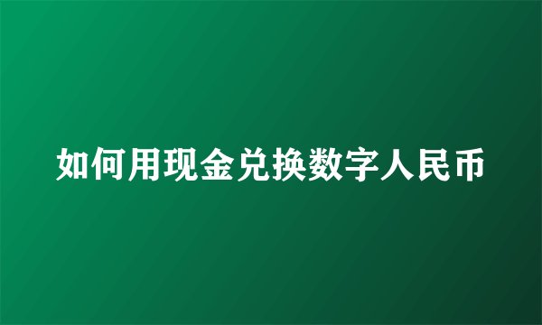 如何用现金兑换数字人民币
