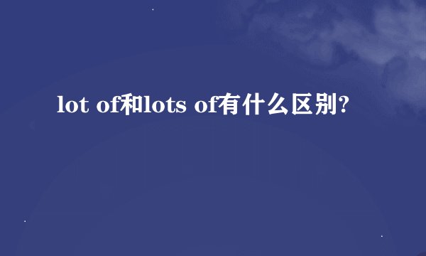 lot of和lots of有什么区别?