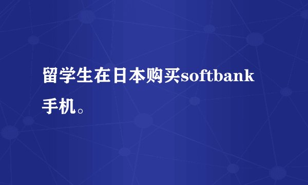 留学生在日本购买softbank手机。