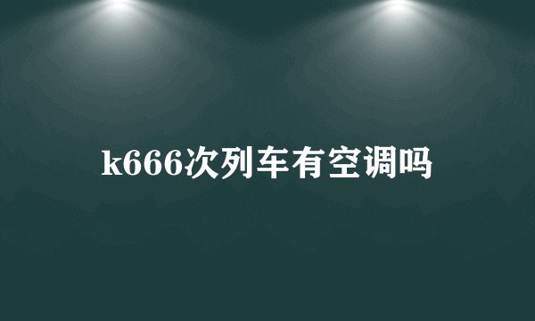 k666次列车有空调吗