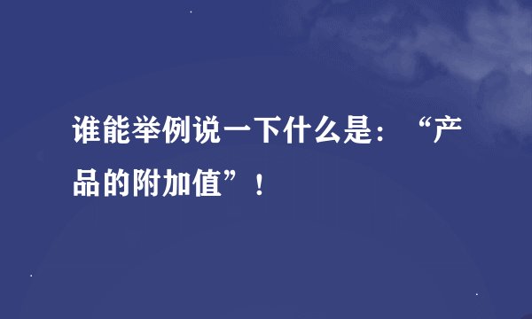 谁能举例说一下什么是：“产品的附加值”！