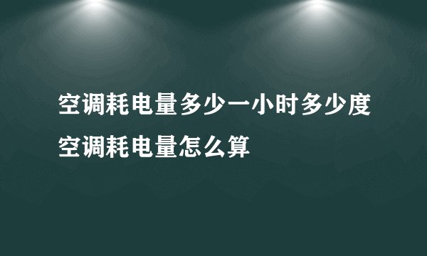 空调耗电量多少一小时多少度空调耗电量怎么算