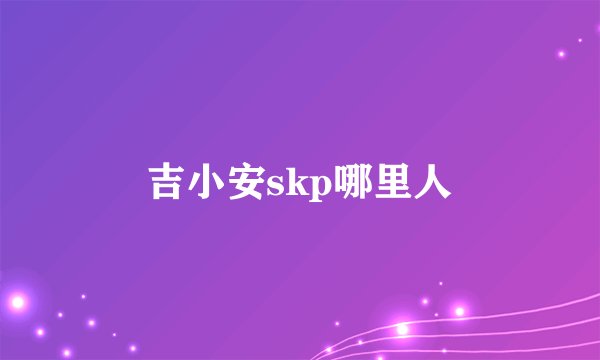 吉小安skp哪里人