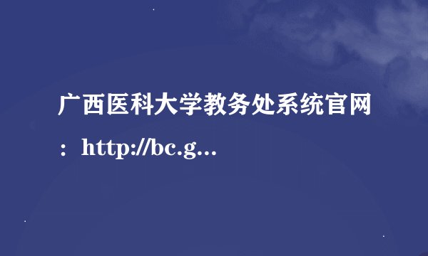 广西医科大学教务处系统官网：http://bc.gxmu.edu.cn/jwc