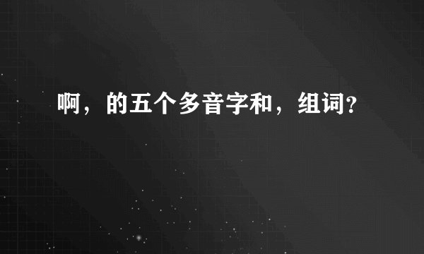 啊，的五个多音字和，组词？
