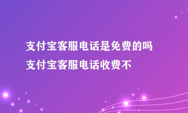 支付宝客服电话是免费的吗 支付宝客服电话收费不