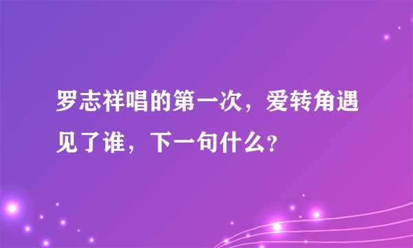 罗志祥唱的第一次，爱转角遇见了谁，下一句什么？