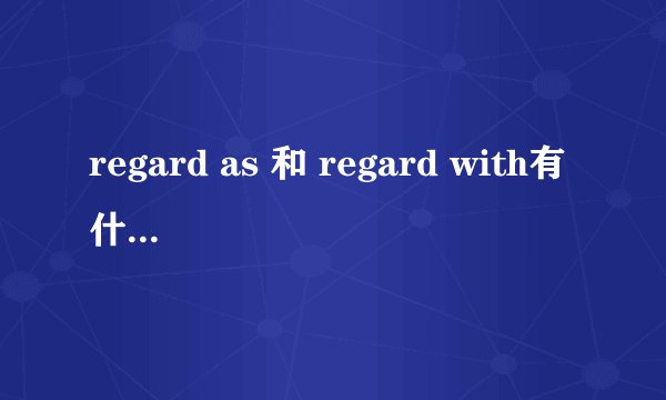 regard as 和 regard with有什么区别？
