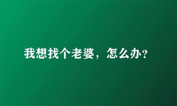 我想找个老婆，怎么办？