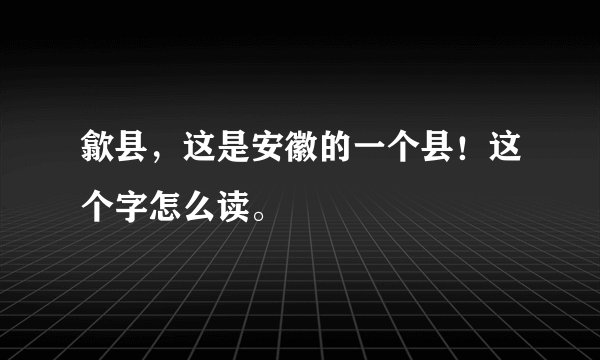 歙县，这是安徽的一个县！这个字怎么读。