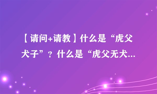 【请问+请教】什么是“虎父犬子”？什么是“虎父无犬子”？什么是“纨绔子弟”？
