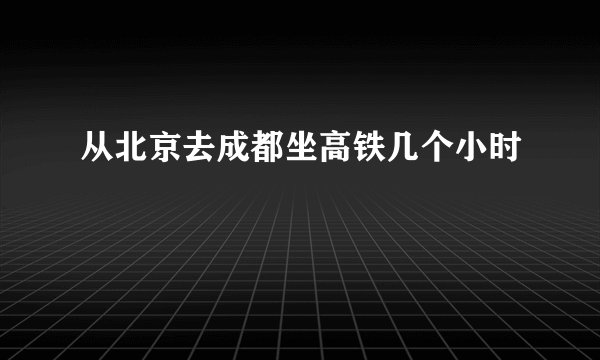 从北京去成都坐高铁几个小时