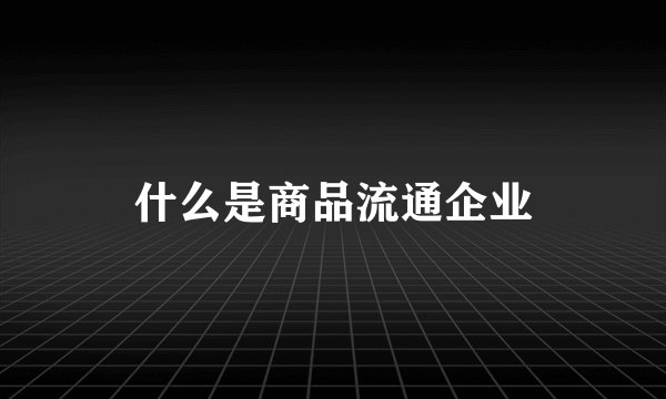 什么是商品流通企业