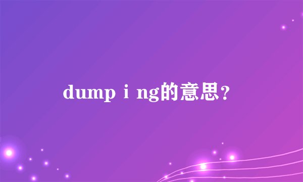 dumpⅰng的意思？