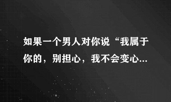 如果一个男人对你说“我属于你的，别担心，我不会变心的”是真的吗？