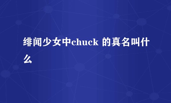 绯闻少女中chuck 的真名叫什么