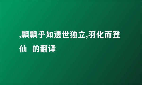 ,飘飘乎如遗世独立,羽化而登仙  的翻译
