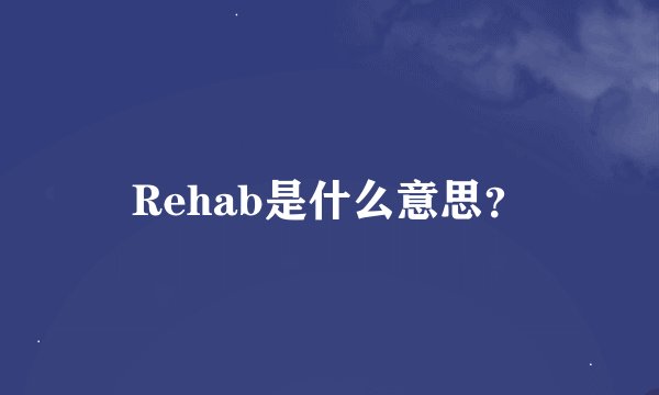 Rehab是什么意思？