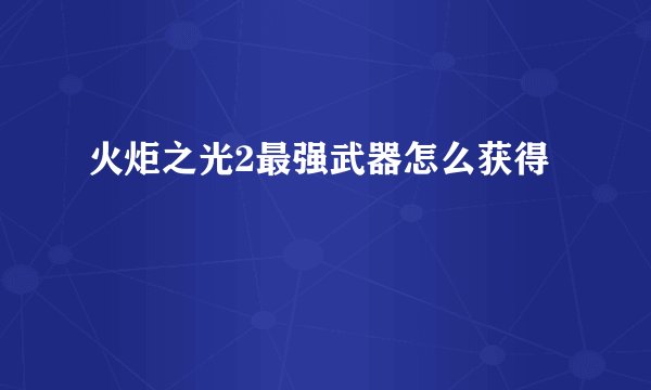 火炬之光2最强武器怎么获得
