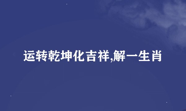 运转乾坤化吉祥,解一生肖