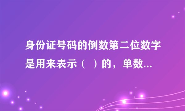 身份证号码的倒数第二位数字是用来表示（ ）的，单数表示（ ），双数表示（ ））？