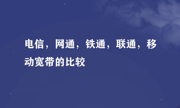 电信，网通，铁通，联通，移动宽带的比较
